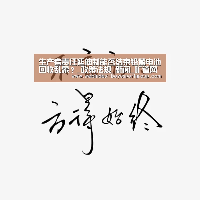 生产者责任延伸制能否结束铅蓄电池回收乱象?_政策法规_新闻_矿道网【官方应用】(图2) Android下载