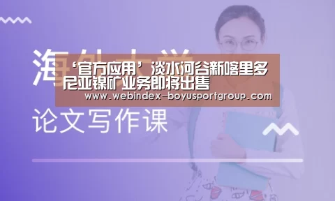 ‘官方应用’淡水河谷新喀里多尼亚镍矿业务即将出售(图2) 博鱼体育APP