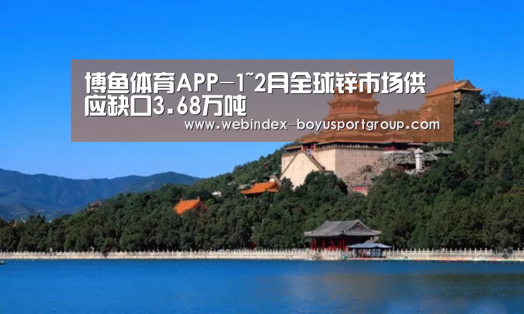 博鱼体育APP-1~2月全球锌市场供应缺口3.68万吨(图1) Android下载