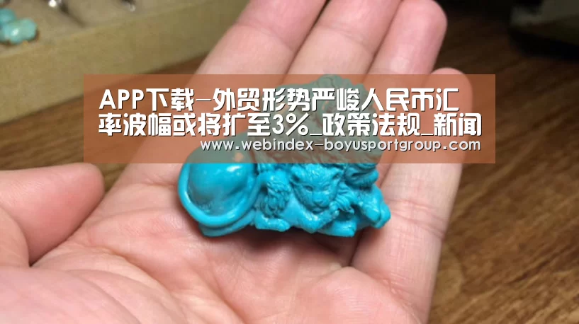 APP下载-外贸形势严峻人民币汇率波幅或将扩至3%_政策法规_新闻_矿道网(图4) APP下载